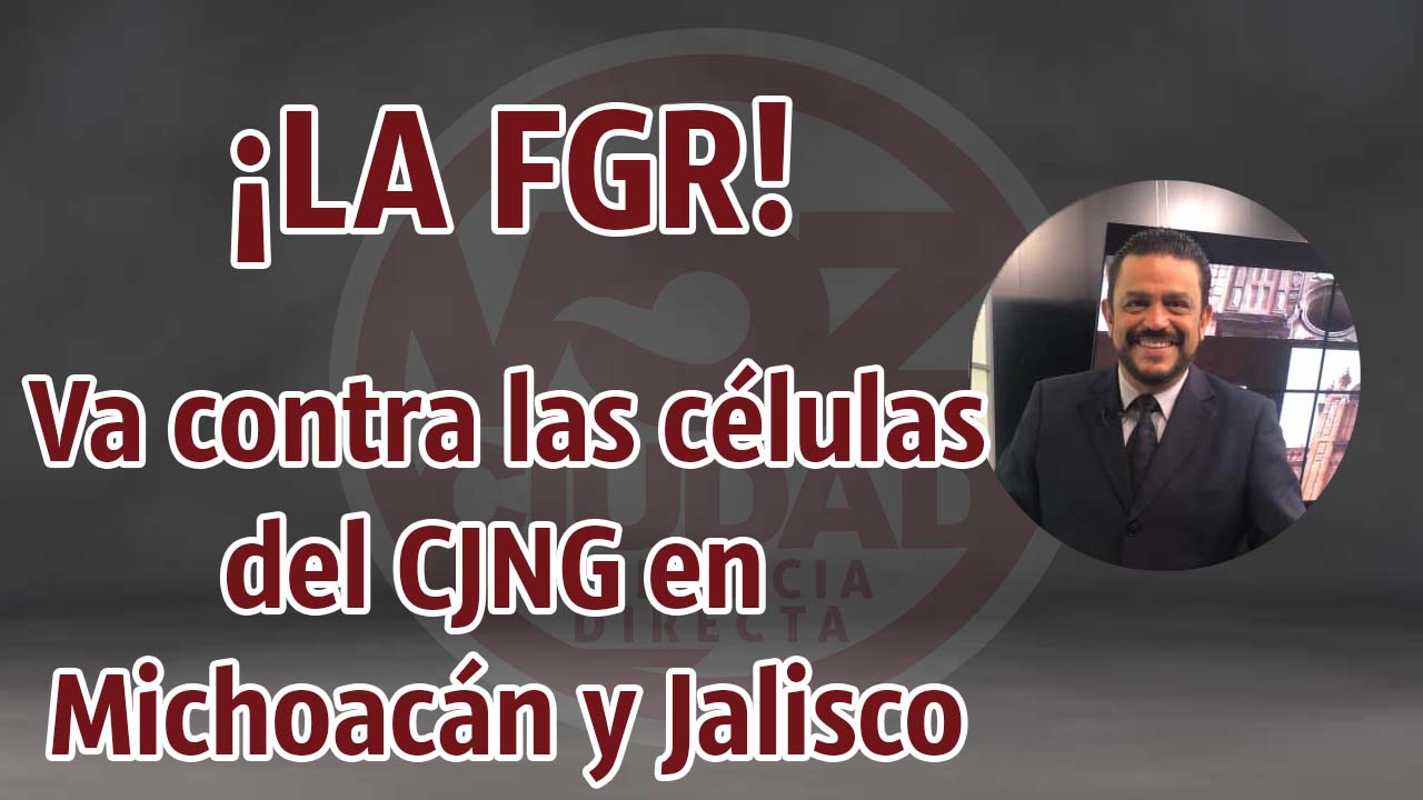 Contra células del CJNG en Jalisco y Michoacán: FGR