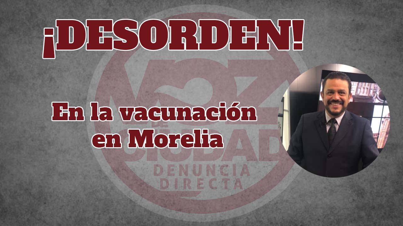 DESORDEN, en la vacunación en Morelia
