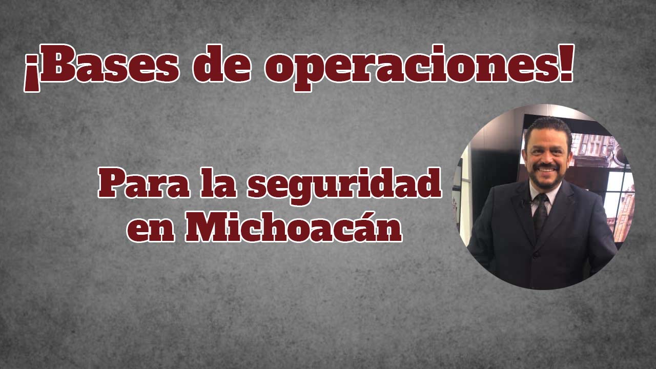 Bases de operaciones institucionales para la seguridad en Michoacán